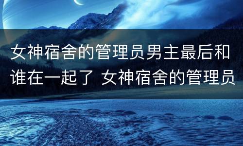 女神宿舍的管理员男主最后和谁在一起了 女神宿舍的管理员男主和谁在一起