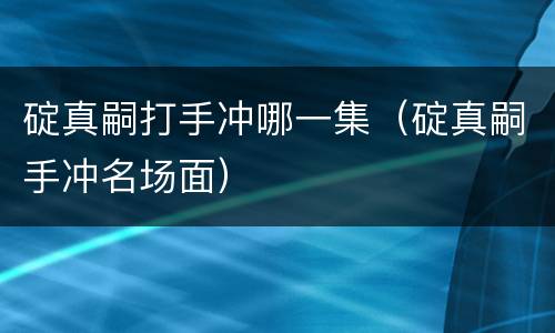 碇真嗣打手冲哪一集（碇真嗣手冲名场面）