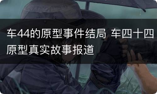 车44的原型事件结局 车四十四原型真实故事报道