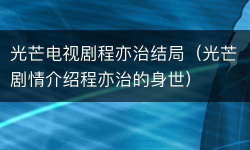 光芒电视剧程亦治结局（光芒剧情介绍程亦治的身世）