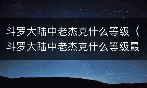 斗罗大陆中老杰克什么等级（斗罗大陆中老杰克什么等级最强）