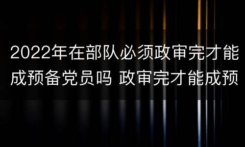 2022年在部队必须政审完才能成预备党员吗 政审完才能成预备党员吗