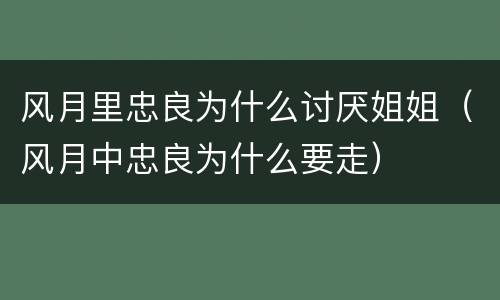 风月里忠良为什么讨厌姐姐（风月中忠良为什么要走）