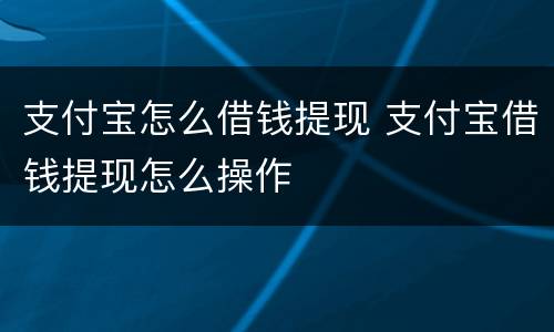 支付宝怎么借钱提现 支付宝借钱提现怎么操作