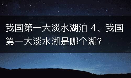 我国第一大淡水湖泊 4、我国第一大淡水湖是哪个湖?