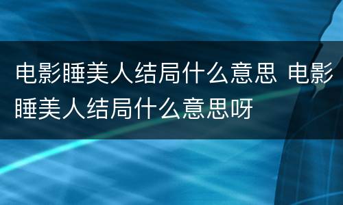 电影睡美人结局什么意思 电影睡美人结局什么意思呀