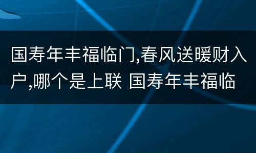 国寿年丰福临门,春风送暖财入户,哪个是上联 国寿年丰福临门春风送暖财入户上下联