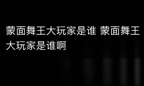 蒙面舞王大玩家是谁 蒙面舞王大玩家是谁啊