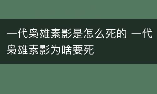 一代枭雄素影是怎么死的 一代枭雄素影为啥要死