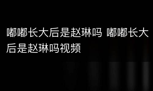 嘟嘟长大后是赵琳吗 嘟嘟长大后是赵琳吗视频