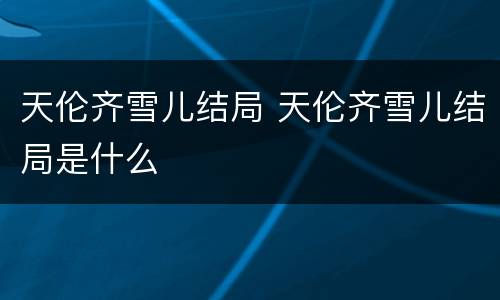 天伦齐雪儿结局 天伦齐雪儿结局是什么