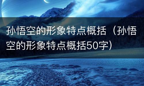 孙悟空的形象特点概括（孙悟空的形象特点概括50字）