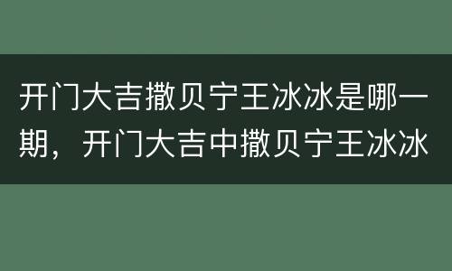 开门大吉撒贝宁王冰冰是哪一期，开门大吉中撒贝宁王冰冰是在哪一期