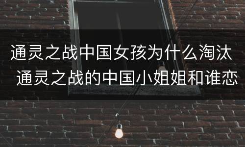 通灵之战中国女孩为什么淘汰 通灵之战的中国小姐姐和谁恋爱了