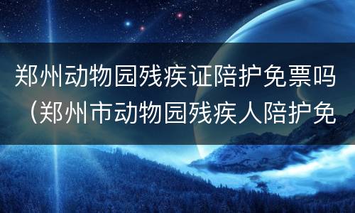 郑州动物园残疾证陪护免票吗（郑州市动物园残疾人陪护免门票吗）