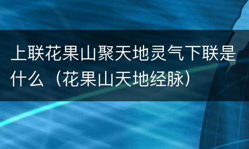 上联花果山聚天地灵气下联是什么（花果山天地经脉）