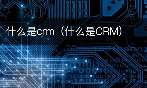 什么是crm（什么是CRM）