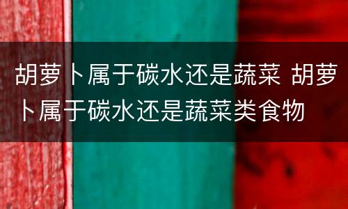 胡萝卜属于碳水还是蔬菜 胡萝卜属于碳水还是蔬菜类食物