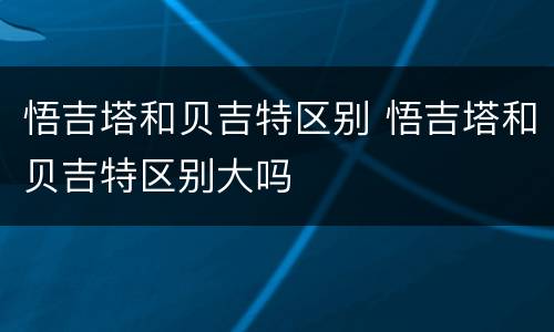 悟吉塔和贝吉特区别 悟吉塔和贝吉特区别大吗