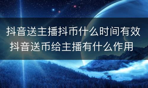 抖音送主播抖币什么时间有效 抖音送币给主播有什么作用