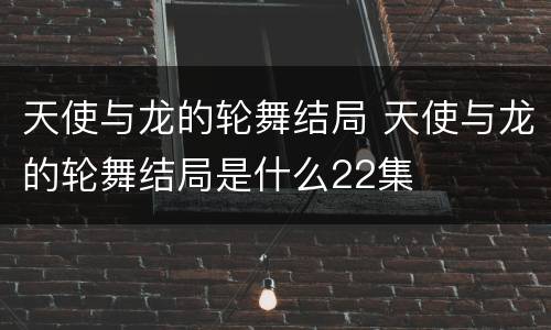 天使与龙的轮舞结局 天使与龙的轮舞结局是什么22集