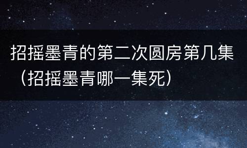 招摇墨青的第二次圆房第几集（招摇墨青哪一集死）