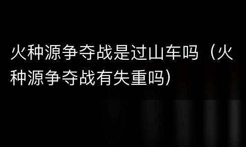 火种源争夺战是过山车吗（火种源争夺战有失重吗）