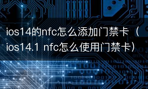 ios14的nfc怎么添加门禁卡（ios14.1 nfc怎么使用门禁卡）