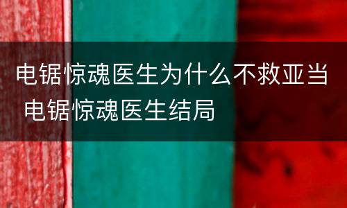 电锯惊魂医生为什么不救亚当 电锯惊魂医生结局