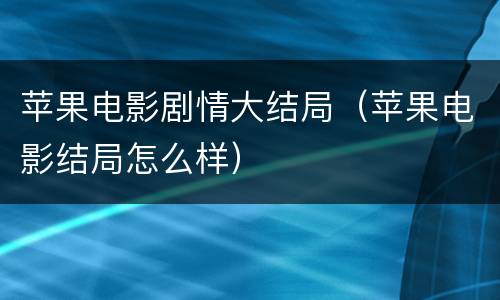 苹果电影剧情大结局（苹果电影结局怎么样）