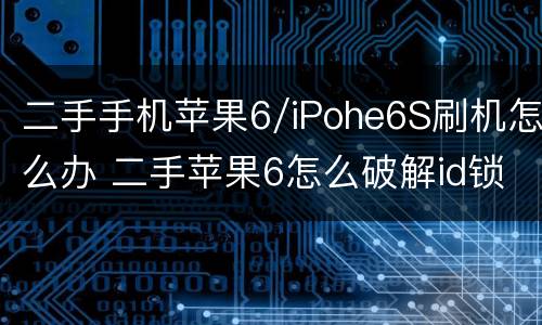 二手手机苹果6/iPohe6S刷机怎么办 二手苹果6怎么破解id锁