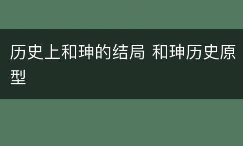 历史上和珅的结局 和珅历史原型