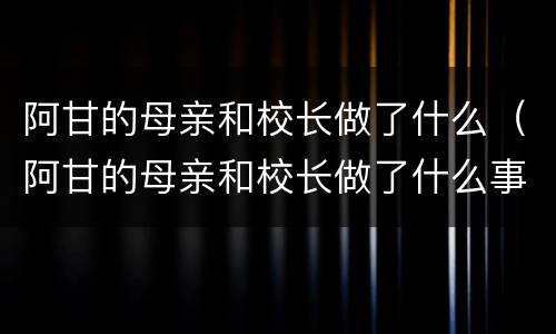 阿甘的母亲和校长做了什么（阿甘的母亲和校长做了什么事）