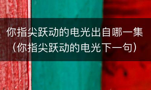 你指尖跃动的电光出自哪一集（你指尖跃动的电光下一句）