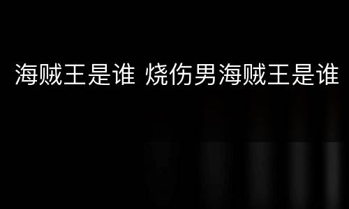 海贼王是谁 烧伤男海贼王是谁