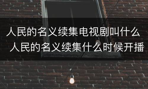 人民的名义续集电视剧叫什么 人民的名义续集什么时候开播