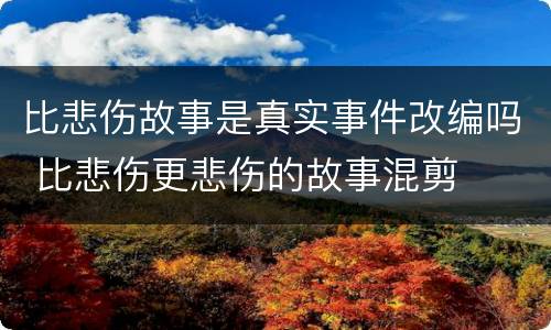 比悲伤故事是真实事件改编吗 比悲伤更悲伤的故事混剪