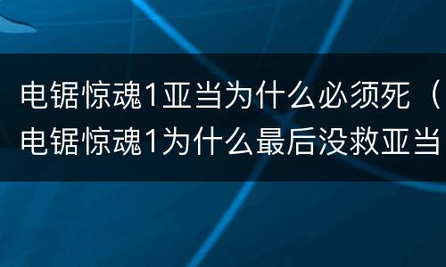 电锯惊魂1亚当为什么必须死（电锯惊魂1为什么最后没救亚当）