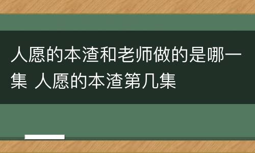 人愿的本渣和老师做的是哪一集 人愿的本渣第几集