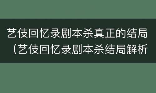 艺伎回忆录剧本杀真正的结局（艺伎回忆录剧本杀结局解析）