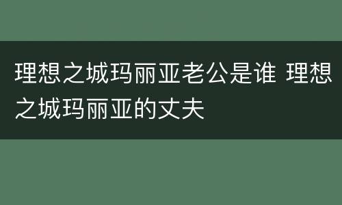 理想之城玛丽亚老公是谁 理想之城玛丽亚的丈夫