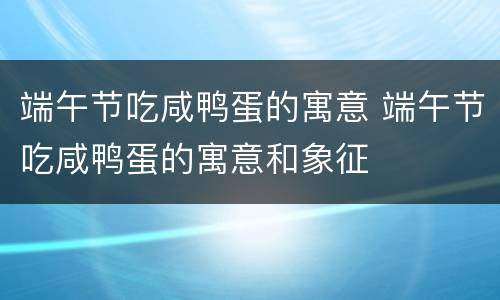 端午节吃咸鸭蛋的寓意 端午节吃咸鸭蛋的寓意和象征