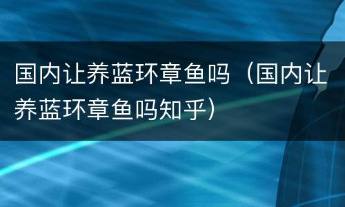 国内让养蓝环章鱼吗（国内让养蓝环章鱼吗知乎）