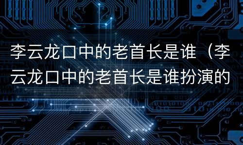 李云龙口中的老首长是谁（李云龙口中的老首长是谁扮演的）