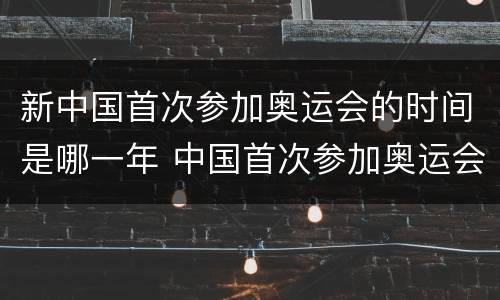 新中国首次参加奥运会的时间是哪一年 中国首次参加奥运会是在哪一年