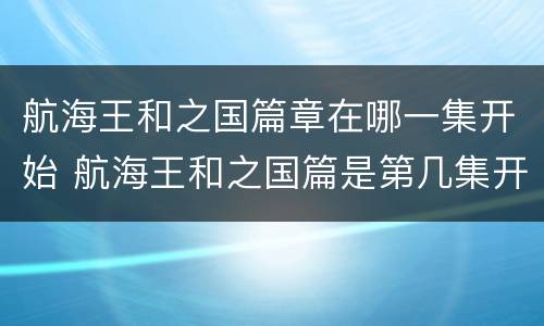 航海王和之国篇章在哪一集开始 航海王和之国篇是第几集开始的