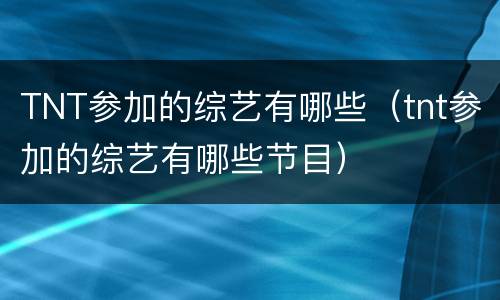 TNT参加的综艺有哪些（tnt参加的综艺有哪些节目）