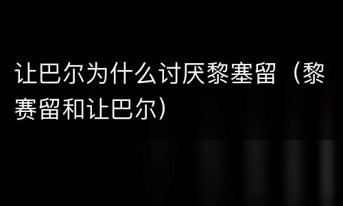 让巴尔为什么讨厌黎塞留（黎赛留和让巴尔）