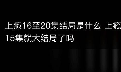 上瘾16至20集结局是什么 上瘾15集就大结局了吗