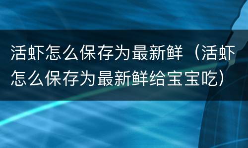 活虾怎么保存为最新鲜（活虾怎么保存为最新鲜给宝宝吃）